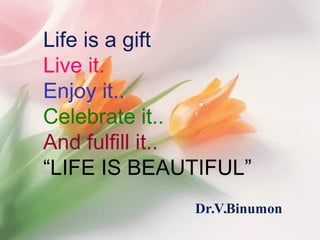 Life is a gift
Live it.
Enjoy it..
Celebrate it..
And fulfill it..
“LIFE IS BEAUTIFUL”
Dr.V.Binumon
 