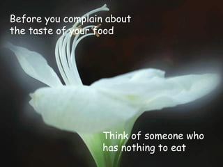 Before you complain about
the taste of your food
Think of someone who
has nothing to eat
 