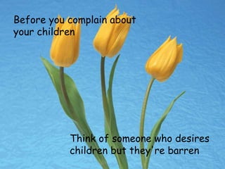 Before you complain about
your children
Think of someone who desires
children but they're barren
 
