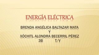 ENERGÍA ELÉCTRICA
BRENDA ANGÉLICA BALTAZAR MATA
Y
XÓCHITL ALONDRA BECERRIL PÉREZ
3B T/V
 