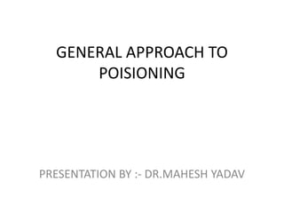 GENERAL APPROACH TO
POISIONING
PRESENTATION BY :- DR.MAHESH YADAV
 