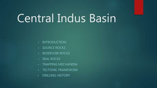 Central Indus Basin
• INTRODUCTION
• SOURCE ROCKS
• RESERVOIR ROCKS
• SEAL ROCKS
• TRAPPING MECHANISM
• TECTONIC FRAMEWORK
• DRILLING HISTORY
 