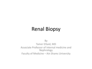 Renal Biopsy
By
Tamer ElSaid, MD
Associate Professor of Internal medicine and
Nephrology
Faculty of Medicine – Ain Shams University
 