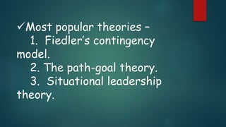 Most popular theories –
1. Fiedler’s contingency
model.
2. The path-goal theory.
3. Situational leadership
theory.
 
