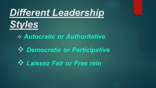 Different Leadership
Styles
 Autocratic or Authoritative
 Democratic or Participative
 Laissez Fair or Free rein
 