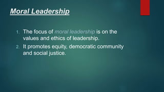 Moral Leadership
1. The focus of moral leadership is on the
values and ethics of leadership.
2. It promotes equity, democratic community
and social justice.
 