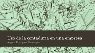 Uso de la contaduría en una empresa
Angelis Rodríguez Consuegra
 