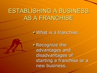 ESTABLISHING A BUSINESS
AS A FRANCHISE
What is a franchise.
Recognize the
advantages and
disadvantages of
starting a franchise or a
new business.
 