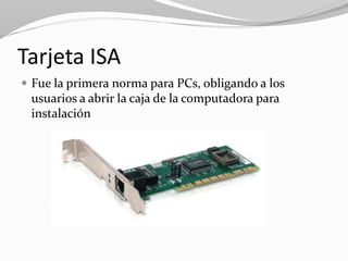 Tarjeta ISA
 Fue la primera norma para PCs, obligando a los
usuarios a abrir la caja de la computadora para
instalación
 