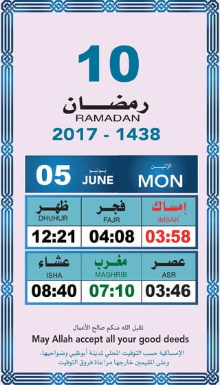 10
04:0812:21 03:58
07:1008:40 03:46
05 JUNE
‫ﻳــﻮﻧﻴــﻮ‬ ‫اﻹﺛﻨﻴــــﻦ‬
MON
2017 - 1438
‫اﻷﻋامل‬ ‫ﺻﺎﻟﺢ‬ ‫ﻣﻨﻜﻢ‬ ‫اﻟﻠﻪ‬ ‫ﺗﻘﺒﻞ‬
May Allah accept all your good deeds
 