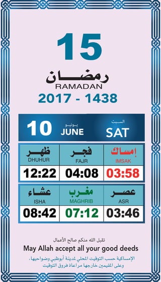 15
04:0812:22 03:58
07:1208:42 03:46
10 JUNE
‫ﻳــﻮﻧﻴــﻮ‬ ‫اﻟﺴــﺒﺖ‬
SAT
2017 - 1438
‫اﻷﻋامل‬ ‫ﺻﺎﻟﺢ‬ ‫ﻣﻨﻜﻢ‬ ‫اﻟﻠﻪ‬ ‫ﺗﻘﺒﻞ‬
May Allah accept all your good deeds
 