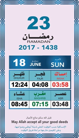 23
04:0812:24 03:58
07:1508:45 03:48
18 JUNE
‫ﻳــﻮﻧﻴــﻮ‬ ‫اﻷﺣـــﺪ‬
SUN
2017 - 1438
‫اﻷﻋامل‬ ‫ﺻﺎﻟﺢ‬ ‫ﻣﻨﻜﻢ‬ ‫اﻟﻠﻪ‬ ‫ﺗﻘﺒﻞ‬
May Allah accept all your good deeds
 
