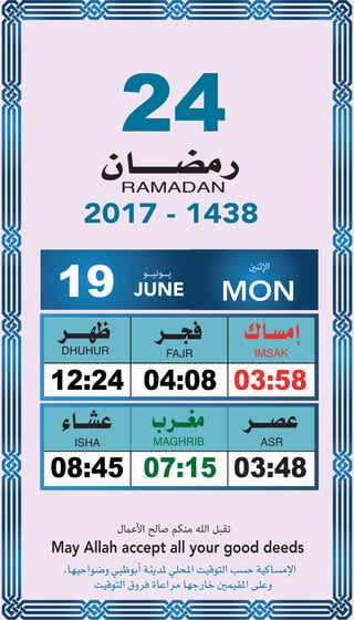 24
04:0812:24 03:58
07:1508:45 03:48
19 JUNE
‫ﻳــﻮﻧﻴــﻮ‬ ‫اﻹﺛﻨني‬
MON
2017 - 1438
‫اﻷﻋامل‬ ‫ﺻﺎﻟﺢ‬ ‫ﻣﻨﻜﻢ‬ ‫اﻟﻠﻪ‬ ‫ﺗﻘﺒﻞ‬
May Allah accept all your good deeds
 