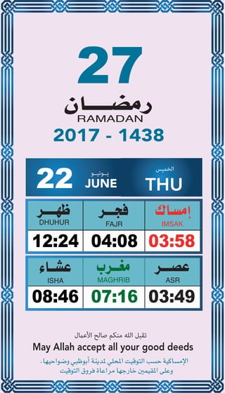 27
04:0812:24 03:58
07:1608:46 03:49
22 JUNE
‫ﻳــﻮﻧﻴــﻮ‬ ‫اﻟﺨﻤﻴﺲ‬
THU
2017 - 1438
‫اﻷﻋامل‬ ‫ﺻﺎﻟﺢ‬ ‫ﻣﻨﻜﻢ‬ ‫اﻟﻠﻪ‬ ‫ﺗﻘﺒﻞ‬
May Allah accept all your good deeds
 
