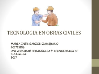 TECNOLOGIA EN OBRAS CIVILES
MARIA INES GARZON ZAMBRANO
201713156
UNIVERSIDAD PEDAGOGICA Y TECNOLOGICA DE
COLOMBIA
2017
 