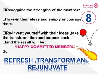 Recognize the strengths of the members.
Take-in their ideas and simply encourage
them.
Re-invent yourself with their ideas ,take up
the transformation and bounce back ,
and the result will be :
“HAPPY COMMITTED MEMBERS”
So,
8
 