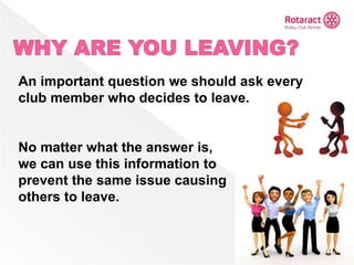 An important question we should ask every
club member who decides to leave.
No matter what the answer is,
we can use this information to
prevent the same issue causing
others to leave.
 