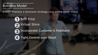 Business Model
BoM Price
Virtual Store
Incorporate Customer’s Feedback
Tight Control over Stock
Xiaomi employs a business strategy very unlike other rivals.
 