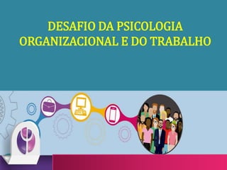 DESAFIO DA PSICOLOGIA
ORGANIZACIONAL E DO TRABALHO
 