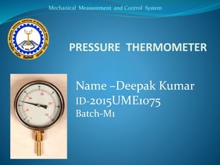 Mechanical Measurement and Control System
PRESSURE THERMOMETER
Name –Deepak Kumar
ID-2015UME1075
Batch-M1
 
