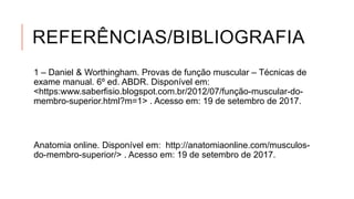 REFERÊNCIAS/BIBLIOGRAFIA
1 – Daniel & Worthingham. Provas de função muscular – Técnicas de
exame manual. 6º ed. ABDR. Disponível em:
<https:www.saberfisio.blogspot.com.br/2012/07/função-muscular-do-
membro-superior.html?m=1> . Acesso em: 19 de setembro de 2017.
Anatomia online. Disponível em: http://anatomiaonline.com/musculos-
do-membro-superior/> . Acesso em: 19 de setembro de 2017.
 