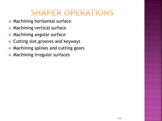  Machining horizontal surface
 Machining vertical surface
 Machining angular surface
 Cutting slot,grooves and keyways
 Machining splines and cutting gears
 Machining irregular surfaces
132
 