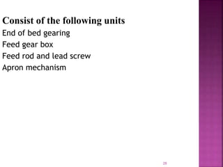 Consist of the following units
End of bed gearing
Feed gear box
Feed rod and lead screw
Apron mechanism
28
 