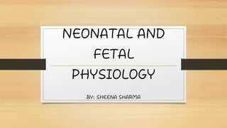 NEONATAL AND
FETAL
PHYSIOLOGY
BY: SHEENA SHARMA
 