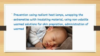 • Prevention :using radiant heat lamps, wrapping the
extremeties with insulating material, using non volatile
warmed solutions for skin prepration, administration of
warmed i/v fluids and blood products.
 