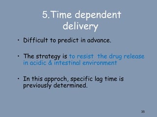 5.Time dependent
delivery
• Difficult to predict in advance.
• The strategy is to resist the drug release
in acidic & intestinal environment
• In this approch, specific lag time is
previously determined.
35
 