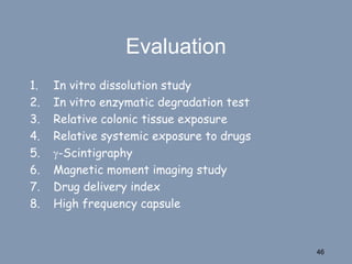 Evaluation
1. In vitro dissolution study
2. In vitro enzymatic degradation test
3. Relative colonic tissue exposure
4. Relative systemic exposure to drugs
5. -Scintigraphy
6. Magnetic moment imaging study
7. Drug delivery index
8. High frequency capsule
46
 
