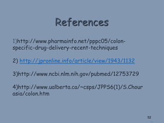 References
…
52
1)http://www.pharmainfo.net/pppc05/colon-
specific-drug-delivery-recent-techniques
2) http://jpronline.info/article/view/1943/1132
3)http://www.ncbi.nlm.nih.gov/pubmed/12753729
4)http://www.ualberta.ca/~csps/JPPS6(1)/S.Chour
asia/colon.htm
 