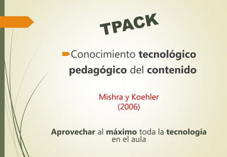 Conocimiento tecnológico
pedagógico del contenido
Mishra y Koehler
(2006)
Aprovechar al máximo toda la tecnología
en el aula
 