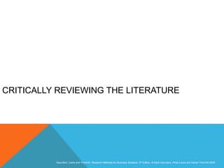 Slide 3.1
Saunders, Lewis and Thornhill, Research Methods for Business Students, 5th Edition, © Mark Saunders, Philip Lewis and Adrian Thornhill 2009
CRITICALLY REVIEWING THE LITERATURE
 