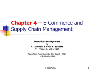 © 2010 Wiley 1
Chapter 4 – E-Commerce and
Supply Chain Management
Operations Management
by
R. Dan Reid & Nada R. Sanders
3rd Edition © Wiley 2010
PowerPoint Presentation by R.B. Clough – UNH
M. E. Henrie - UAA
 