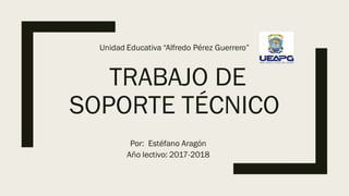 TRABAJO DE
SOPORTE TÉCNICO
Unidad Educativa “Alfredo Pérez Guerrero”
Por: Estéfano Aragón
Año lectivo: 2017-2018
 