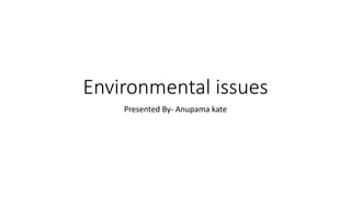 Environmental issues
Presented By- Anupama kate
 