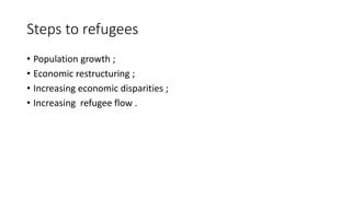 Steps to refugees
• Population growth ;
• Economic restructuring ;
• Increasing economic disparities ;
• Increasing refugee flow .
 