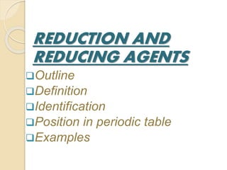 REDUCTION AND
REDUCING AGENTS
Outline
Definition
Identification
Position in periodic table
Examples
 