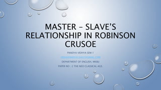 PANDYA VIDHYA SEM 1
VIDHUPANDYA10497@GMAIL.COM
DEPARTMENT OF ENGLISH, MKBU
PAPER NO : 2 THE NEO CLASSICAL AGE.
MASTER – SLAVE’S
RELATIONSHIP IN ROBINSON
CRUSOE
 