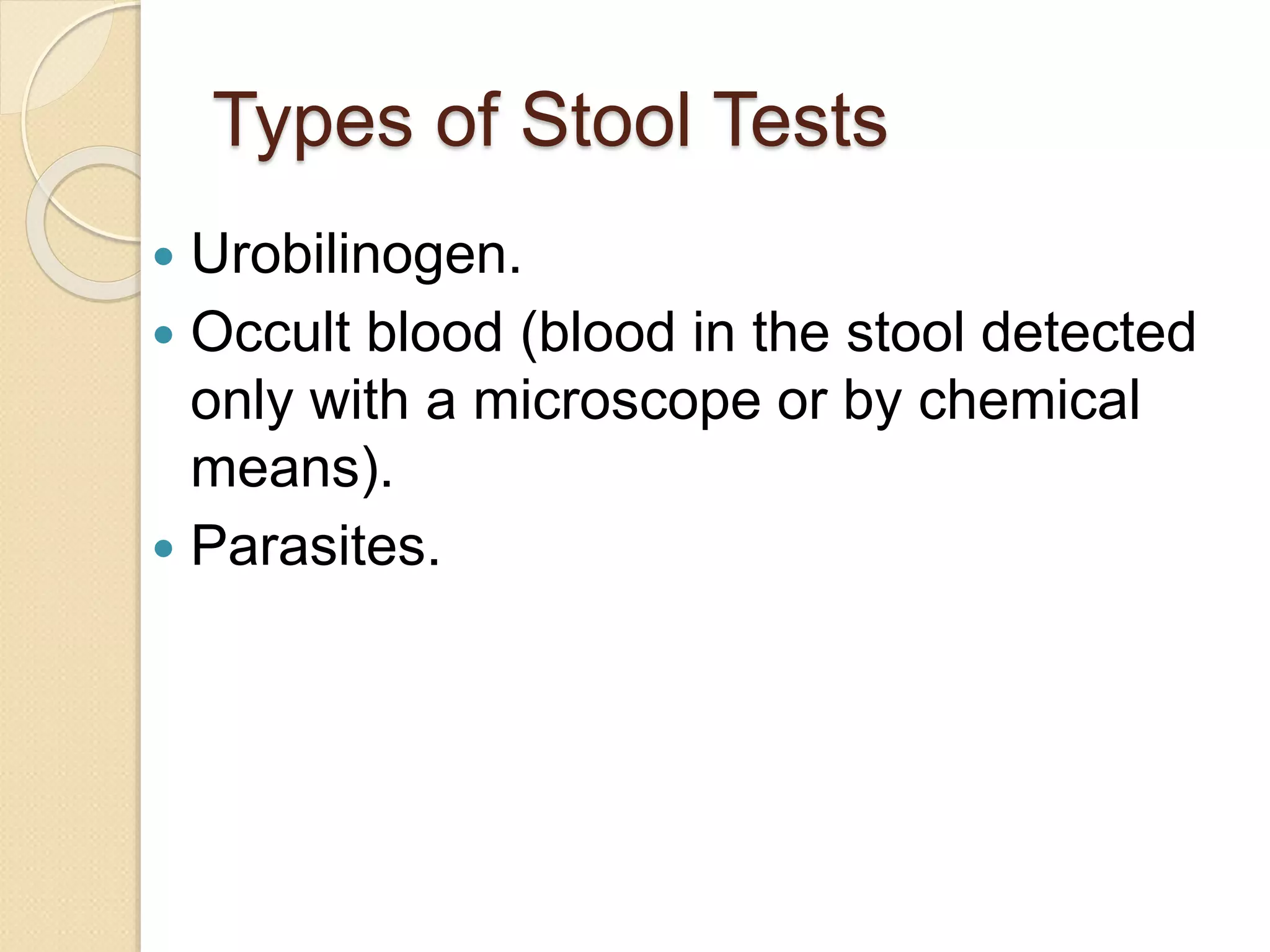 Types of Stool Tests
 Urobilinogen.
 Occult blood (blood in the stool detected
only with a microscope or by chemical
means).
 Parasites.
 