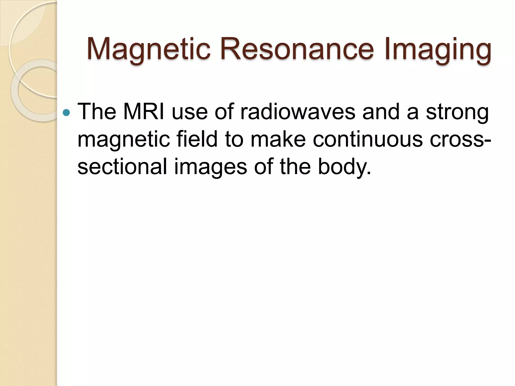 Magnetic Resonance Imaging
 The MRI use of radiowaves and a strong
magnetic field to make continuous cross-
sectional images of the body.
 