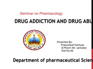 Seminar on Pharmacology
DRUG ADDICTION AND DRUG ABUS
Presented By-
Pratyushpal Kashyap
B.Pharm 5th semester
Roll No-08
Department of pharmaceutical Scienc
 
