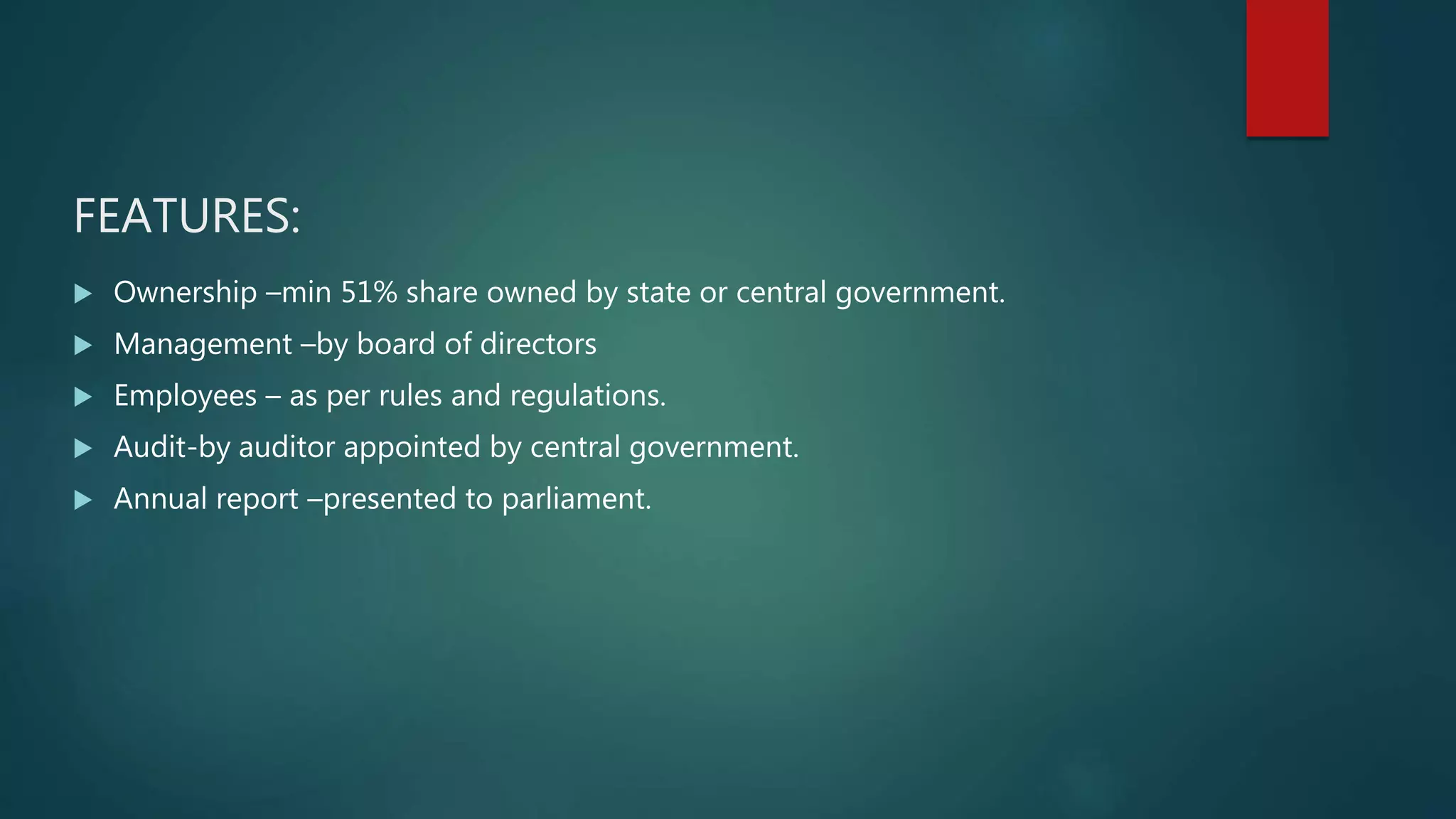 FEATURES:
 Ownership –min 51% share owned by state or central government.
 Management –by board of directors
 Employees – as per rules and regulations.
 Audit-by auditor appointed by central government.
 Annual report –presented to parliament.
 