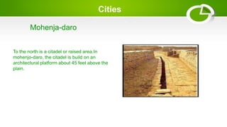 Cities
Mohenja-daro
To the north is a citadel or raised area.In
mohenjo-daro, the citadel is build on an
architectural platform about 45 feet above the
plain.
 