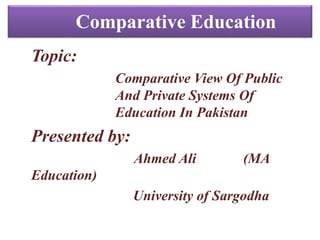 Comparative Education
Topic:
Comparative View Of Public
And Private Systems Of
Education In Pakistan
Presented by:
Ahmed Ali (MA
Education)
University of Sargodha
 