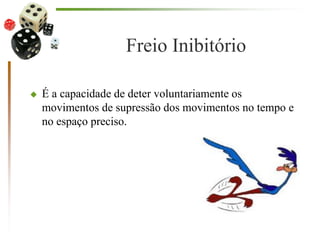 Freio Inibitório
 É a capacidade de deter voluntariamente os
movimentos de supressão dos movimentos no tempo e
no espaço preciso.
 