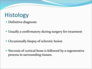 Histology
 Definitive diagnosis
 Usually a confirmatory during surgery for treatment
 Occasionally biopsy of sclerotic lesion
 Necrosis of cortical bone is followed by a regenerative
process in surrounding tissues.
 