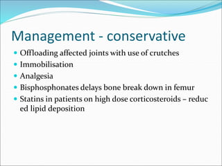 Management - conservative
 Offloading affected joints with use of crutches
 Immobilisation
 Analgesia
 Bisphosphonates delays bone break down in femur
 Statins in patients on high dose corticosteroids – reduc
ed lipid deposition
 