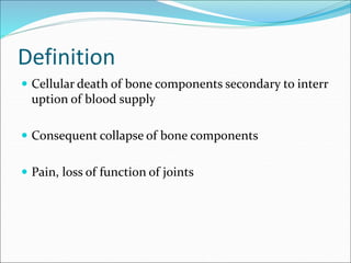 Definition
 Cellular death of bone components secondary to interr
uption of blood supply
 Consequent collapse of bone components
 Pain, loss of function of joints
 